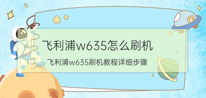 飞利浦w635怎么刷机 飞利浦w635刷机教程详细步骤